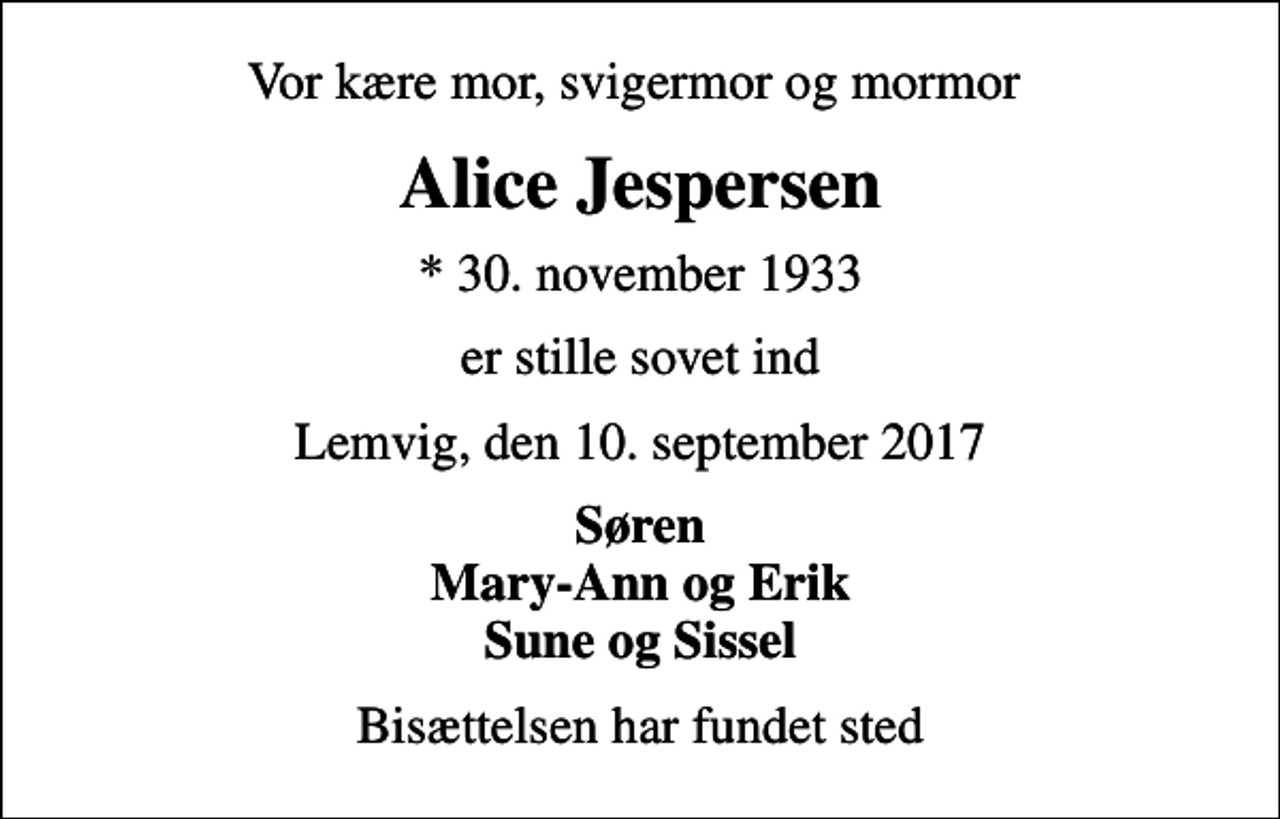<p>Vor kære mor, svigermor og mormor<br />Alice Jespersen<br />* 30. november 1933<br />er stille sovet ind<br />Lemvig, den 10. september 2017<br />Søren Mary-Ann og Erik Sune og Sissel<br />Bisættelsen har fundet sted</p>