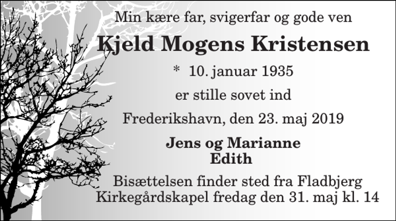 <p>Min kære far, svigerfar og gode ven<br />Kjeld Mogens Kristensen<br />*​ 10. januar 1935<br />er stille sovet ind<br />Frederikshavn, den 23. maj 2019<br />Jens og Marianne Edith<br />Bisættelsen finder sted fra Fladbjerg Kirkegårdskapel fredag den 31. maj kl. 14</p>