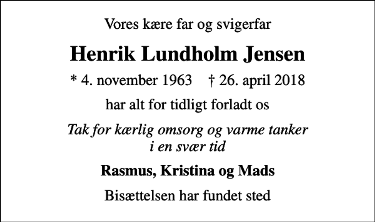 <p>Vores kære far og svigerfar<br />Henrik Lundholm Jensen<br />* 4. november 1963 ✝ 26. april 2018<br />har alt for tidligt forladt os<br />Tak for kærlig omsorg og varme tanker i en svær tid<br />Rasmus, Kristina og Mads<br />Bisættelsen har fundet sted</p>