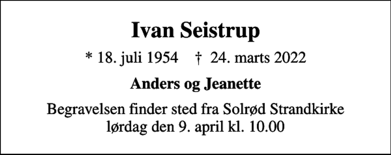 <p>Ivan Seistrup<br />* 18. juli 1954 ✝ 24. marts 2022<br />Anders og Jeanette<br />Begravelsen finder sted fra Solrød Strandkirke lørdag den 9. april kl. 10.00</p>
