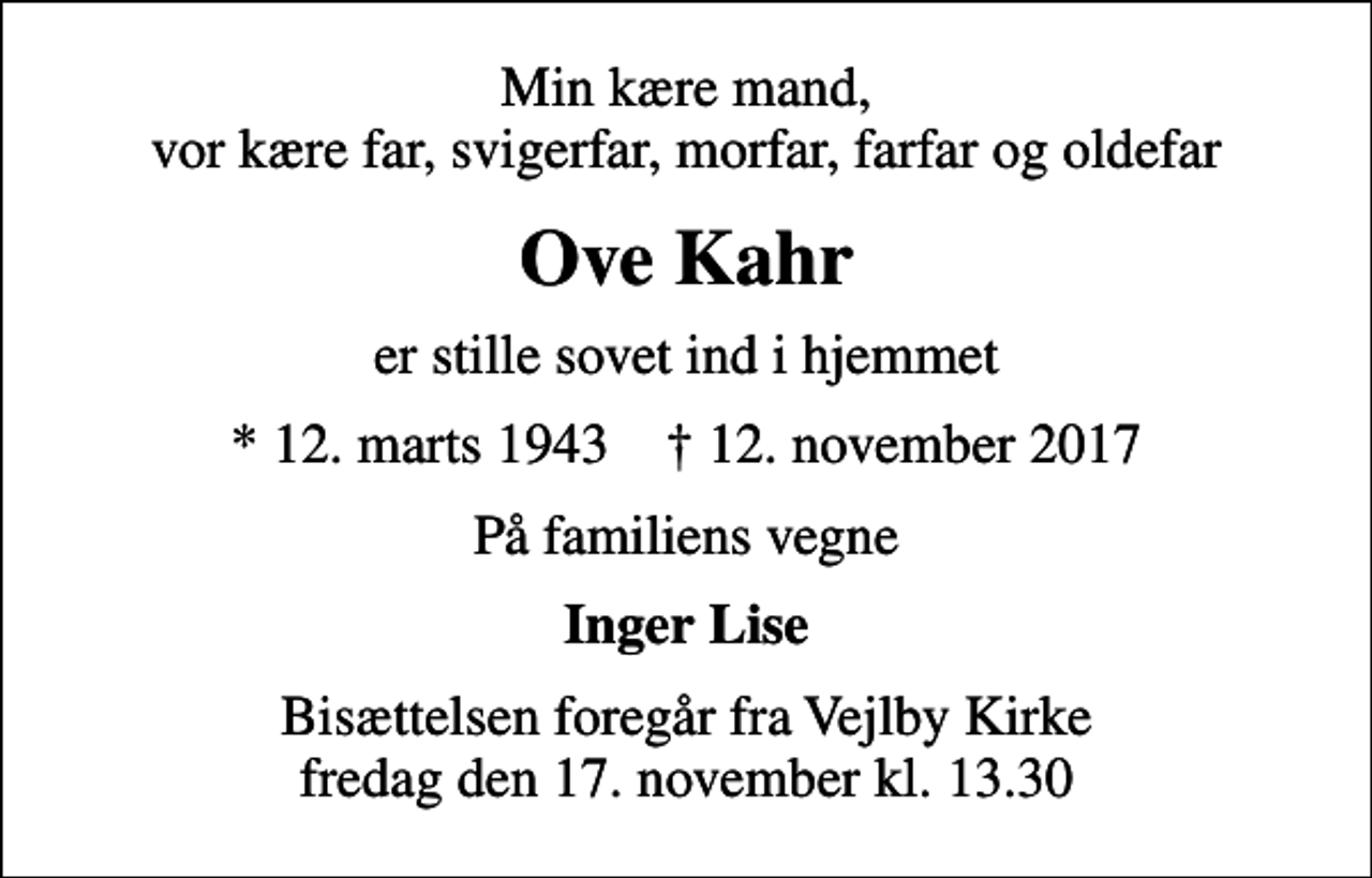 <p>Min kære mand, vor kære far, svigerfar, morfar, farfar og oldefar<br />Ove Kahr<br />er stille sovet ind i hjemmet<br />* 12. marts 1943 ✝ 12. november 2017<br />På familiens vegne<br />Inger Lise<br />Bisættelsen foregår fra Vejlby Kirke fredag den 17. november kl. 13.30</p>