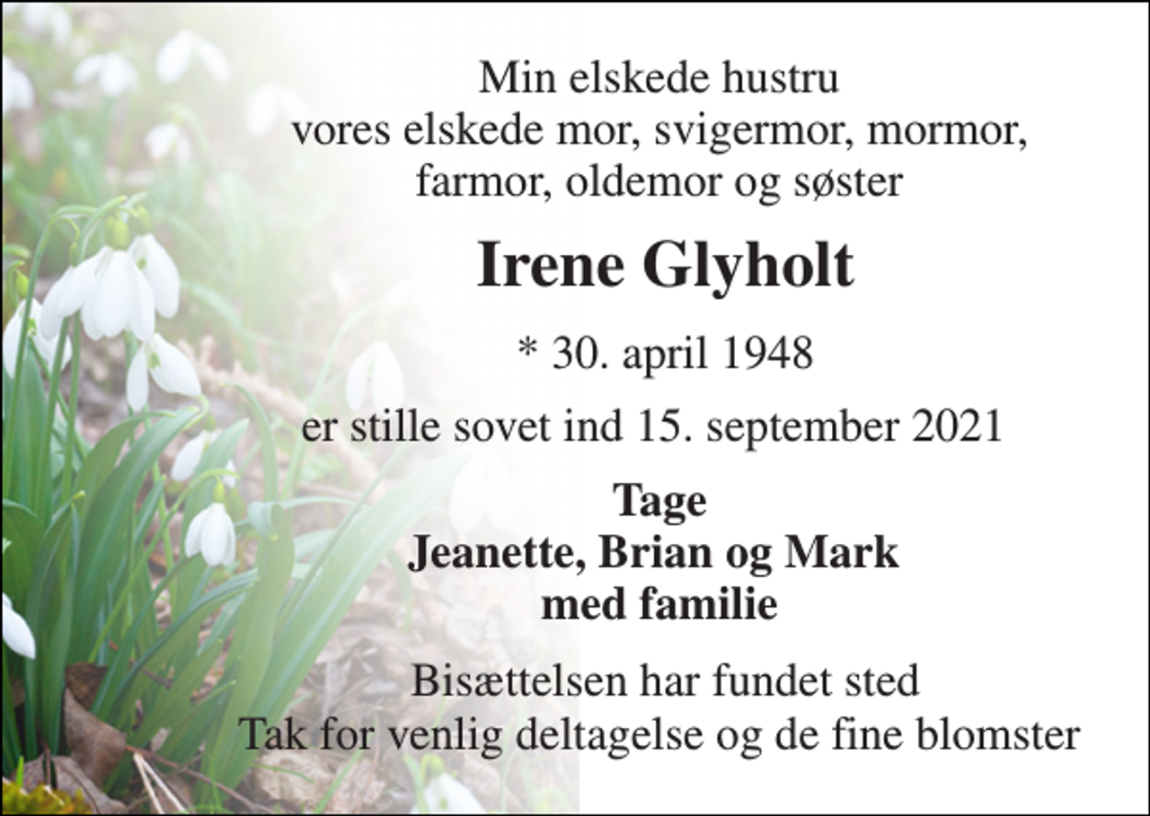 <p>Min elskede hustru vores elskede mor, svigermor, mormor, farmor, oldemor og søster<br />Irene Glyholt<br />*​ 30. april 1948<br />er stille sovet ind 15. september 2021<br />Tage Jeanette, Brian og Mark med familie<br />Bisættelsen har fundet sted Tak for venlig deltagelse og de fine blomster</p>