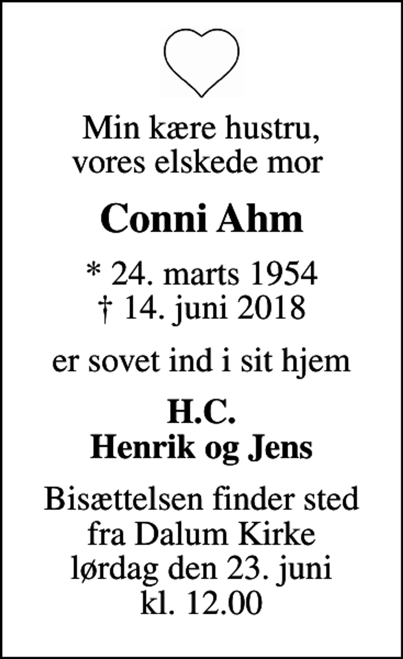 <p>Min kære hustru, vores elskede mor<br />Conni Ahm<br />* 24. marts 1954<br />✝ 14. juni 2018<br />er sovet ind i sit hjem<br />H.C. Henrik og Jens<br />Bisættelsen finder sted fra Dalum Kirke lørdag den 23. juni kl. 12.00</p>