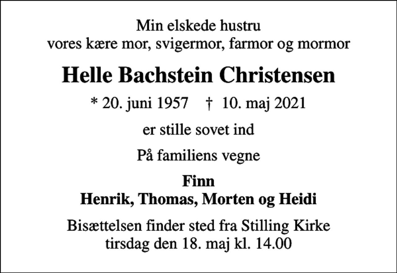 <p>Min elskede hustru vores kære mor, svigermor, farmor og mormor<br />Helle Bachstein Christensen<br />* 20. juni 1957 ✝ 10. maj 2021<br />er stille sovet ind<br />På familiens vegne<br />Finn Henrik, Thomas, Morten og Heidi<br />Bisættelsen finder sted fra Stilling Kirke tirsdag den 18. maj kl. 14.00</p>