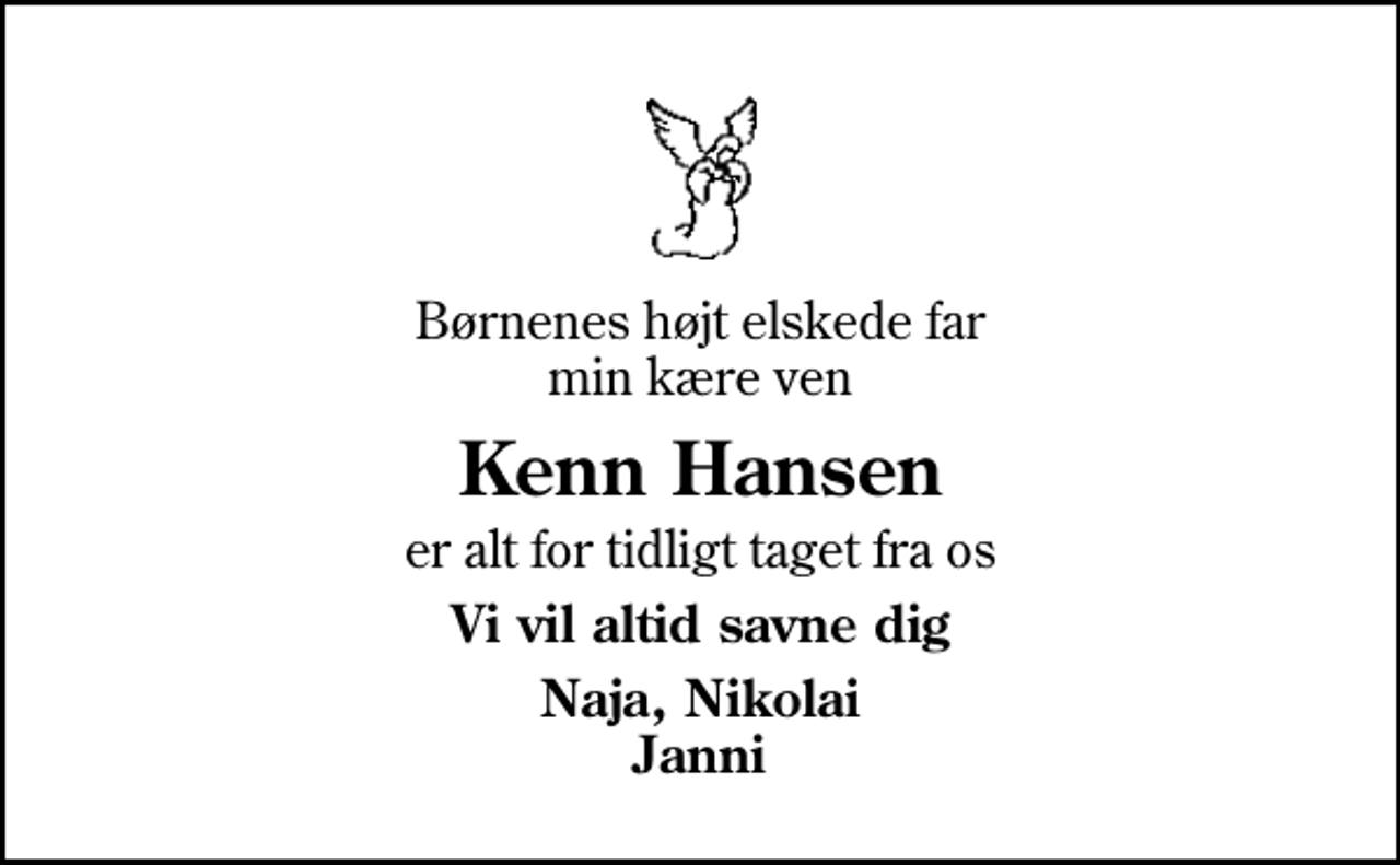 <p>Børnenes højt elskede far min kære ven<br />Kenn Hansen<br />er alt for tidligt taget fra os<br />Vi vil altid savne dig<br />Naja, Nikolai Janni</p>