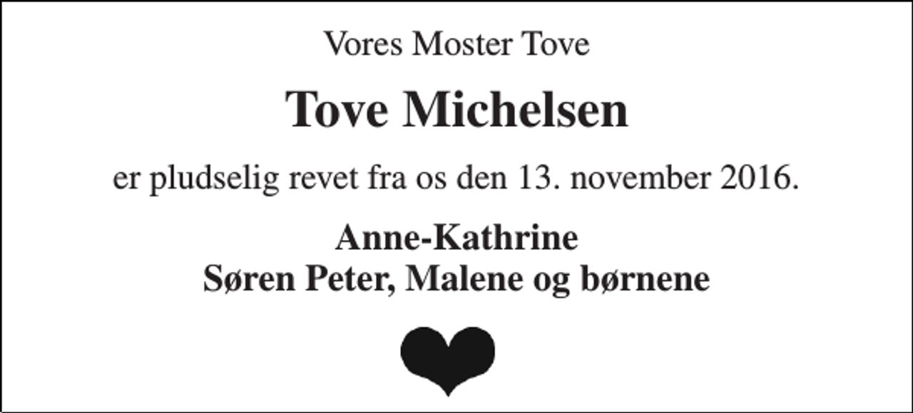 <p>Vores Moster Tove<br />Tove Michelsen<br />er pludselig revet fra os den 13. november 2016.<br />Anne-Kathrine Søren Peter, Malene og børnene</p>