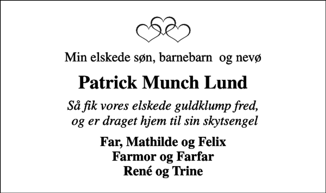 <p>Min elskede søn, barnebarn og nevø<br />Patrick Munch Lund<br />Så fik vores elskede guldklump fred, og er draget hjem til sin skytsengel<br />Far, Mathilde og Felix Farmor og Farfar René og Trine</p>
