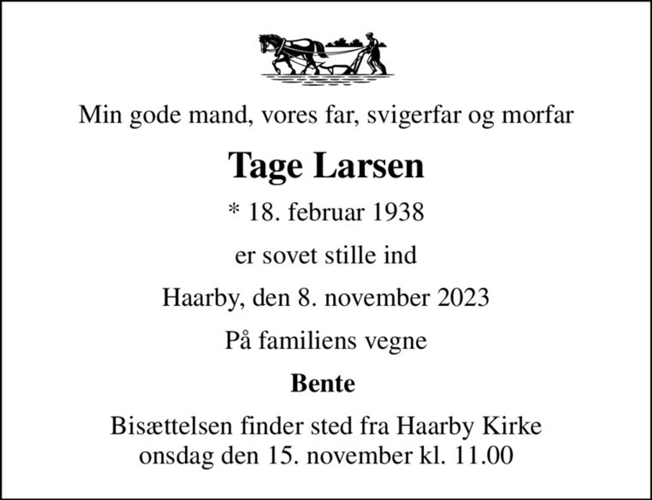 Min gode mand, vores far, svigerfar og morfar
Tage Larsen
* 18. februar 1938
er sovet stille ind
Haarby, den 8. november 2023
På familiens vegne
Bente 
Bisættelsen finder sted fra Haarby Kirke  onsdag den 15. november kl. 11.00