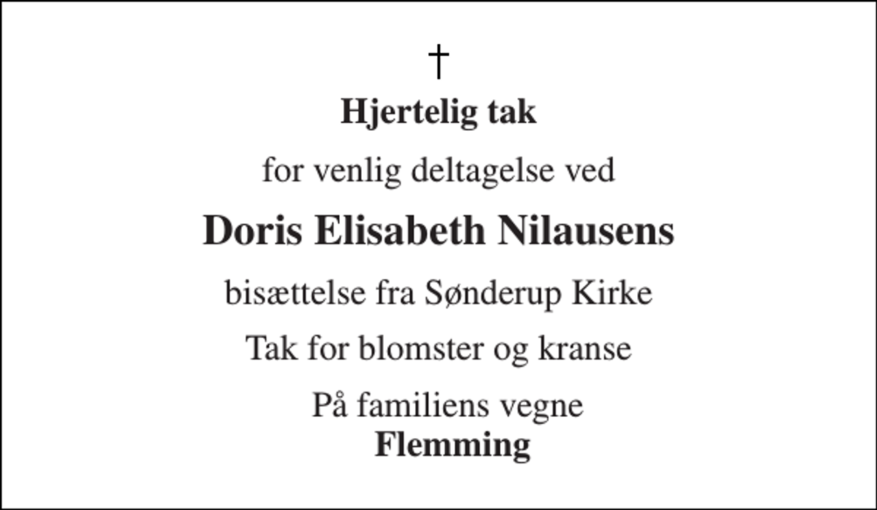 <p>Hjertelig tak<br />for venlig deltagelse ved<br />Doris Elisabeth Nilausens<br />bisættelse fra Sønderup Kirke<br />Tak for blomster og kranse<br />På familiens vegne Flemming</p>