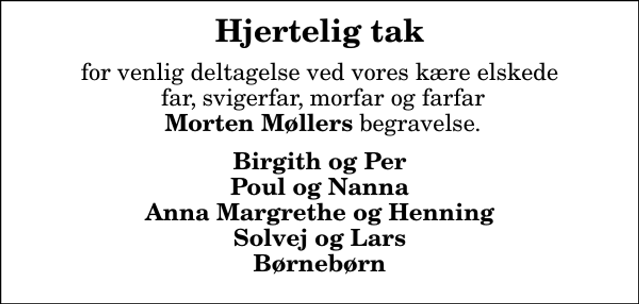 <p>Hjertelig tak<br />for venlig deltagelse ved vores kære elskede far, svigerfar, morfar og farfar <em>Morten Møllers</em> begravelse.<br />Birgith og Per Poul og Nanna Anna Margrethe og Henning Solvej og Lars Børnebørn</p>