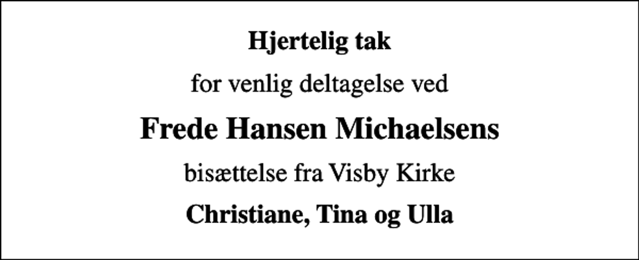 <p>Hjertelig tak<br />for venlig deltagelse ved<br />Frede Hansen Michaelsens<br />bisættelse fra Visby Kirke<br />Christiane, Tina og Ulla</p>