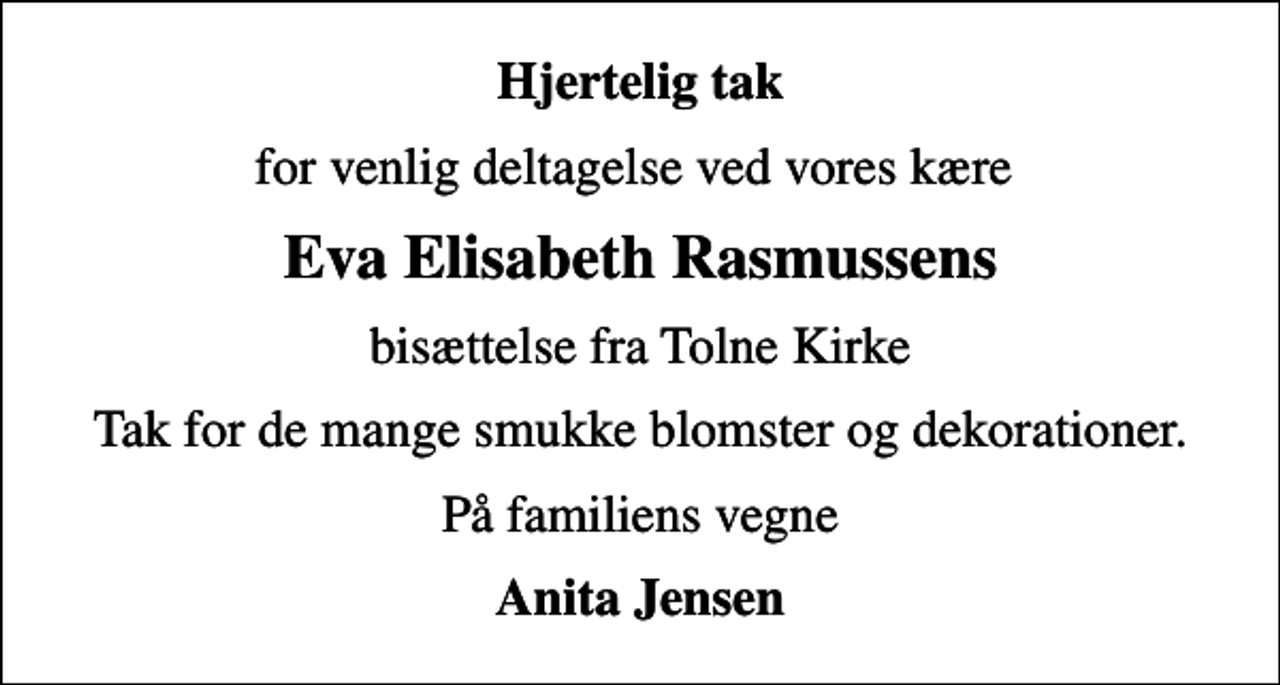 <p>Hjertelig tak<br />for venlig deltagelse ved vores kære<br />Eva Elisabeth Rasmussens<br />bisættelse fra Tolne Kirke<br />Tak for de mange smukke blomster og dekorationer.<br />På familiens vegne<br />Anita Jensen</p>