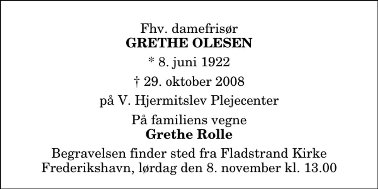 <p>Fhv. damefrisør<br />Grethe Olesen<br />* 8. juni 1922<br />✝ 29. oktober 2008<br />på V. Hjermitslev Plejecenter<br />På familiens vegne<br />Grethe Rolle<br />Begravelsen finder sted fra Fladstrand Kirke Frederikshavn, lørdag den 8. november kl. 13.00</p>