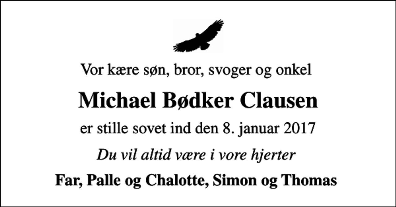 <p>Vor kære søn, bror, svoger og onkel<br />Michael Bødker Clausen<br />er stille sovet ind den 8. januar 2017<br />Du vil altid være i vore hjerter<br />Far, Palle og Chalotte, Simon og Thomas</p>