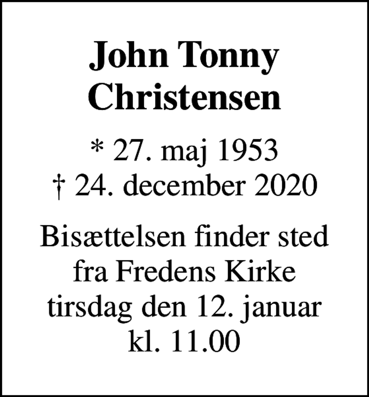 <p>John Tonny Christensen<br />* 27. maj 1953<br />✝ 24. december 2020<br />Bisættelsen finder sted fra Fredens Kirke tirsdag den 12. januar kl. 11.00</p>