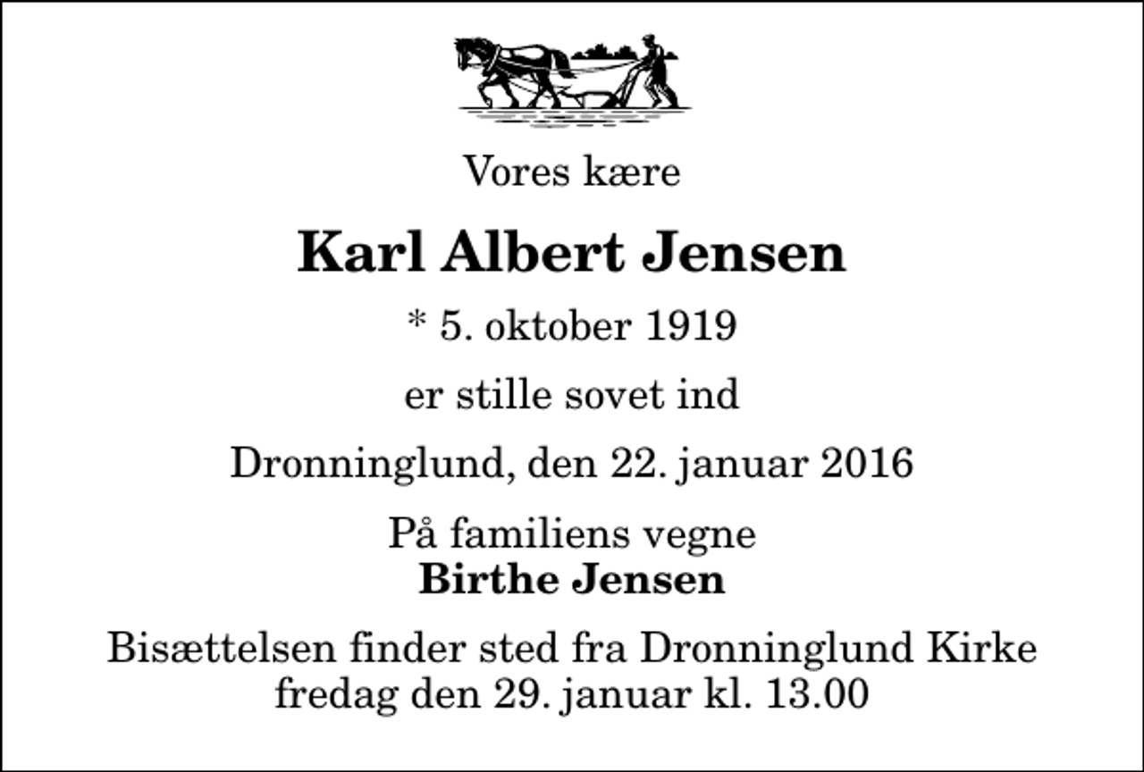 <p>Vores kære<br />Karl Albert Jensen<br />* 5. oktober 1919<br />er stille sovet ind<br />Dronninglund, den 22. januar 2016<br />På familiens vegne<br />Birthe Jensen<br />Bisættelsen finder sted fra Dronninglund Kirke fredag den 29. januar kl. 13.00</p>