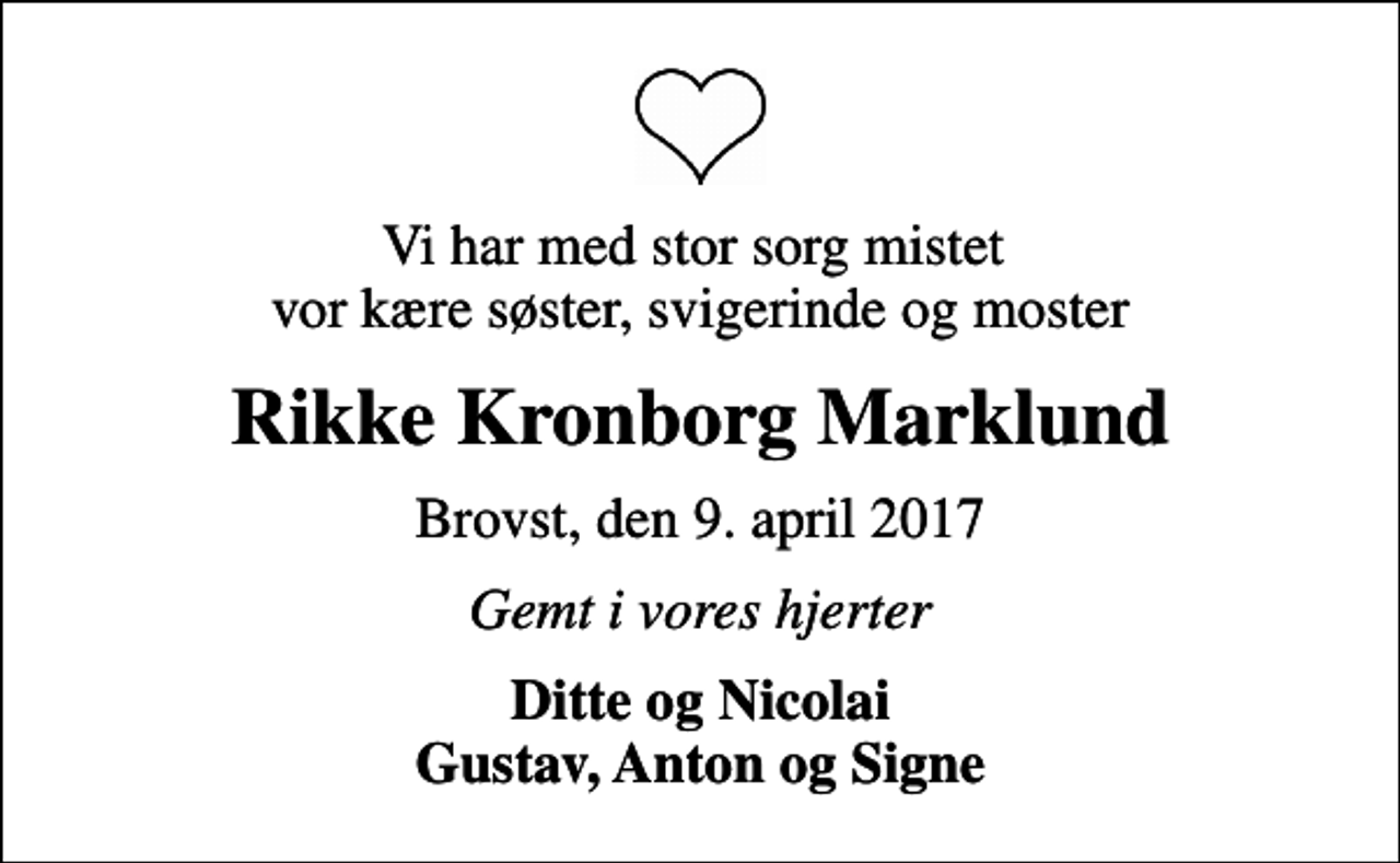 <p>Vi har med stor sorg mistet vor kære søster, svigerinde og moster<br />Rikke Kronborg Marklund<br />Brovst, den 9. april 2017<br />Gemt i vores hjerter<br />Ditte og Nicolai Gustav, Anton og Signe</p>