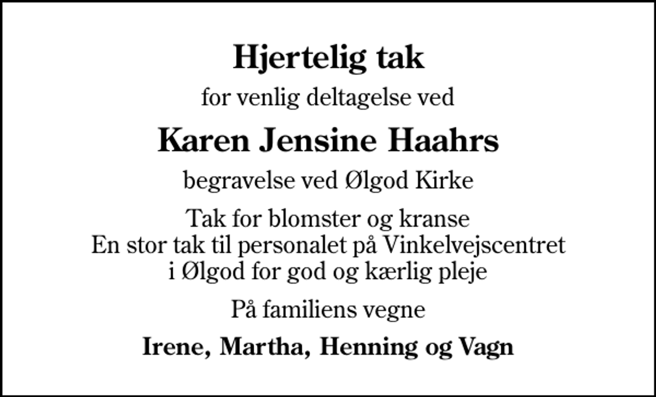 <p>Hjertelig tak<br />for venlig deltagelse ved<br />Karen Jensine Haahrs<br />begravelse ved Ølgod Kirke<br />Tak for blomster og kranse En stor tak til personalet på Vinkelvejscentret i Ølgod for god og kærlig pleje<br />På familiens vegne<br />Irene, Martha, Henning og Vagn</p>