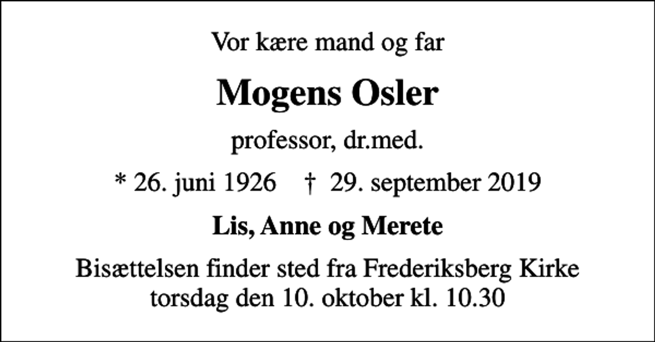 <p>Vor kære mand og far<br />Mogens Osler<br />professor, dr.med.<br />* 26. juni 1926 ✝ 29. september 2019<br />Lis, Anne og Merete<br />Bisættelsen finder sted fra Frederiksberg Kirke torsdag den 10. oktober kl. 10.30</p>