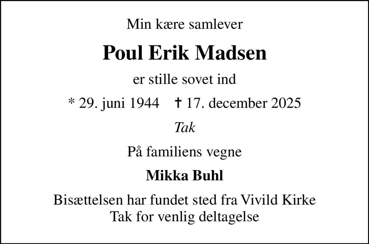Min kære samlever
Poul Erik Madsen
er stille sovet ind
* 29. juni 1944    ✝ 17. december 2025
Tak
På familiens vegne
Mikka Buhl
Bisættelsen har fundet sted fra Vivild Kirke Tak for venlig deltagelse