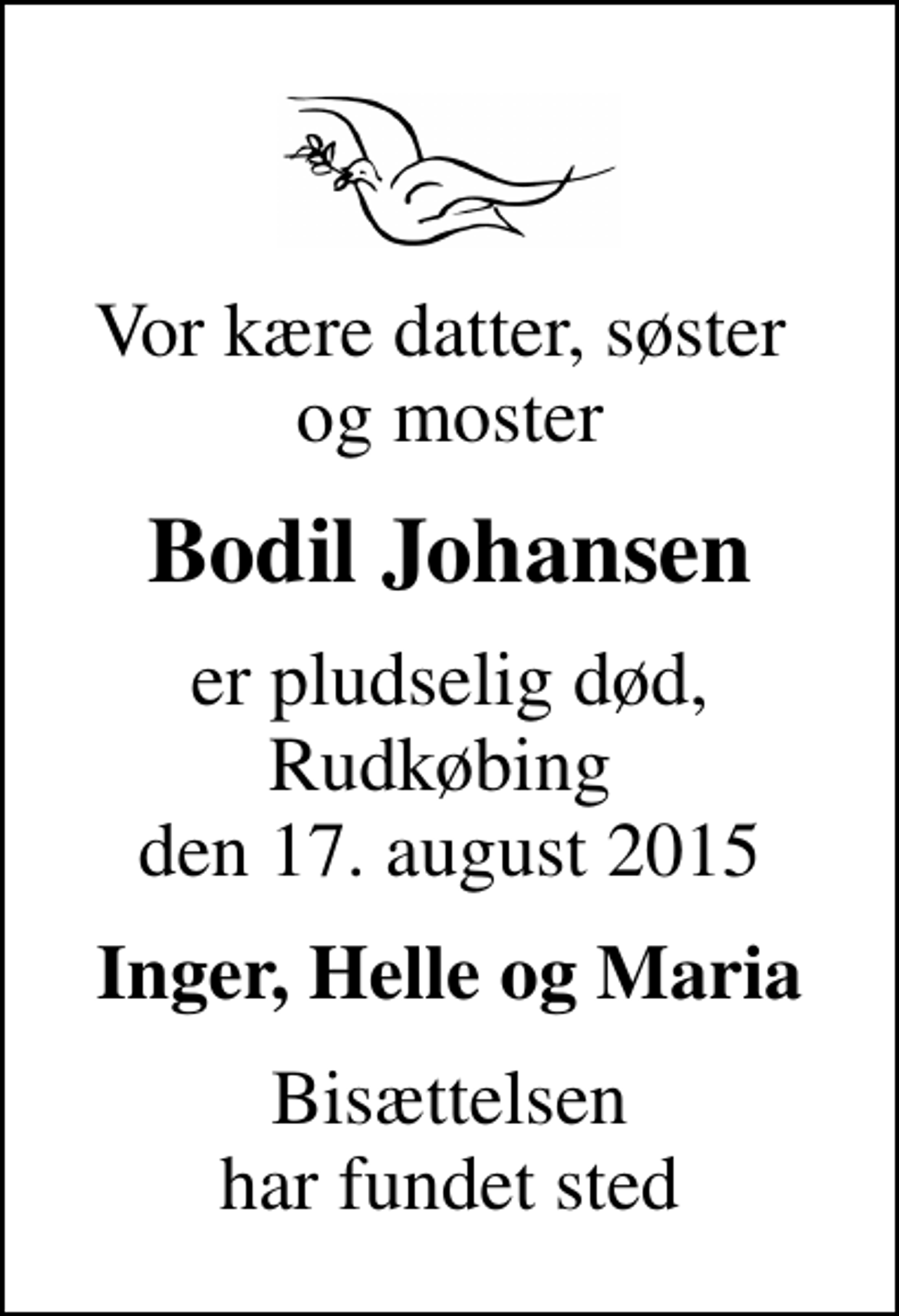<p>Vor kære datter, søster og moster<br />Bodil Johansen<br />er pludselig død, Rudkøbing den 17. august 2015<br />Inger, Helle og Maria<br />Bisættelsen har fundet sted</p>