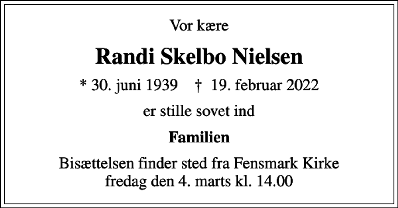 <p>Vor kære<br />Randi Skelbo Nielsen<br />* 30. juni 1939 ✝ 19. februar 2022<br />er stille sovet ind<br />Familien<br />Bisættelsen finder sted fra Fensmark Kirke fredag den 4. marts kl. 14.00</p>