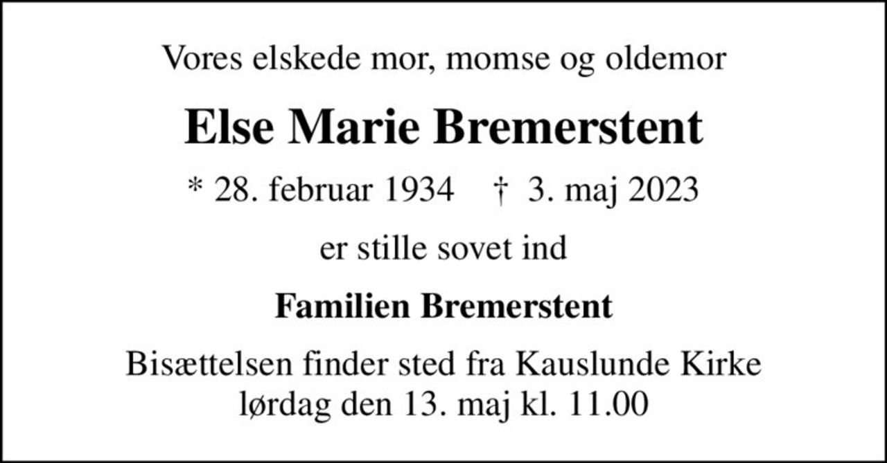Vores elskede mor, momse og oldemor
Else Marie Bremerstent
* 28. februar 1934    ✝ 3. maj 2023
er stille sovet ind
Familien Bremerstent
Bisættelsen finder sted fra Kauslunde Kirke  lørdag den 13. maj kl. 11.00
