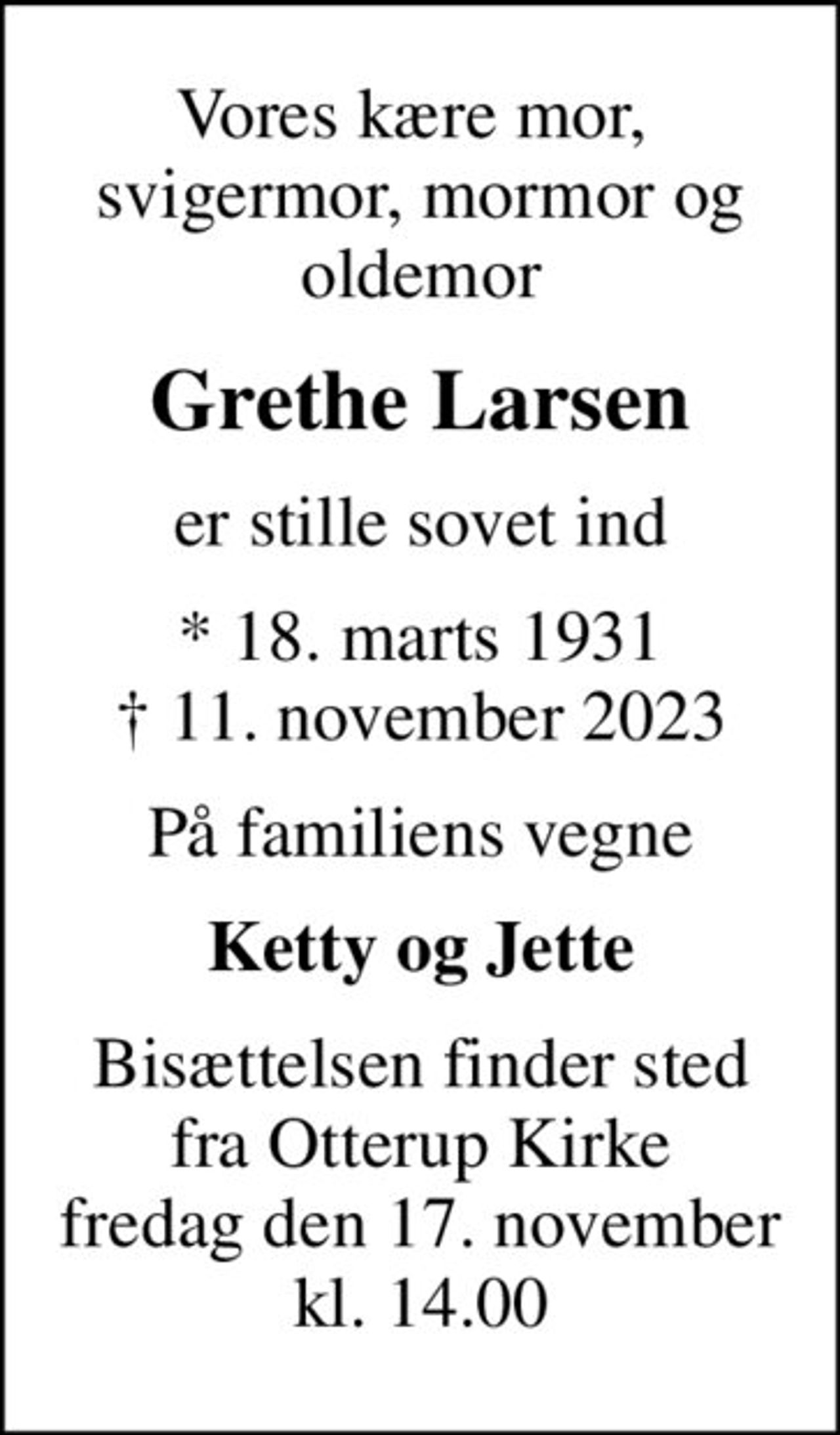 Vores kære mor,  svigermor, mormor og oldemor
Grethe Larsen
er stille sovet ind
* 18. marts 1931
						✝ 11. november 2023
På familiens vegne
Ketty og Jette
Bisættelsen finder sted fra Otterup Kirke fredag den 17. november kl. 14.00