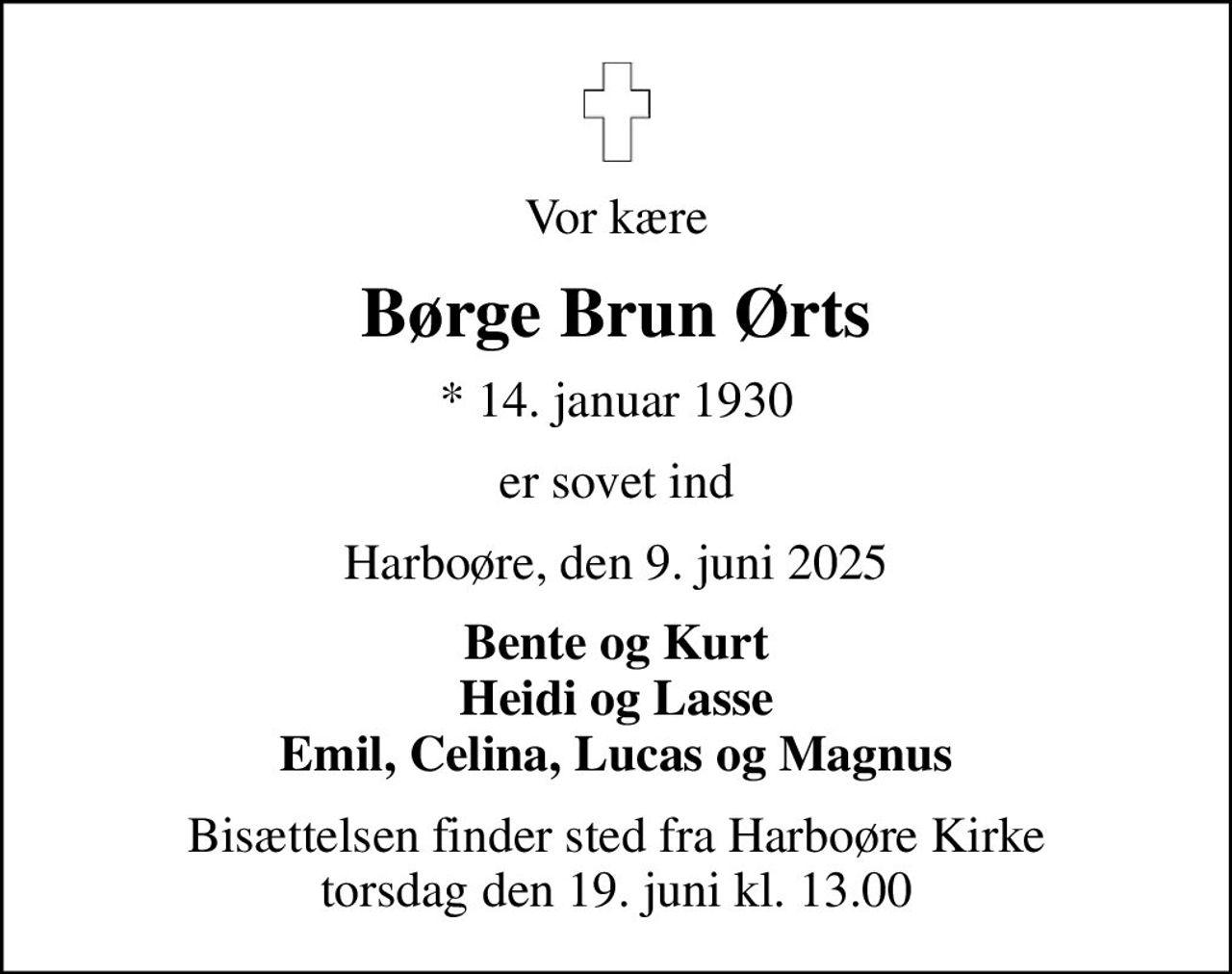 Vor kære
Børge Brun Ørts
* 14. januar 1930
er sovet ind
Harboøre, den 9. juni 2025
Bente og Kurt Heidi og Lasse Emil, Celina, Lucas og Magnus
Bisættelsen finder sted fra Harboøre Kirke  torsdag den 19. juni kl. 13.00