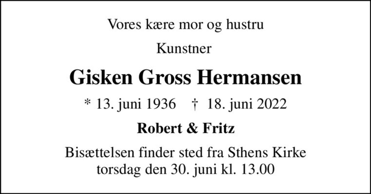 Vores kære mor og hustru
Kunstner 
Gisken Gross Hermansen
* 13. juni 1936    ✝ 18. juni 2022
Robert & Fritz
Bisættelsen finder sted fra Sthens Kirke  torsdag den 30. juni kl. 13.00