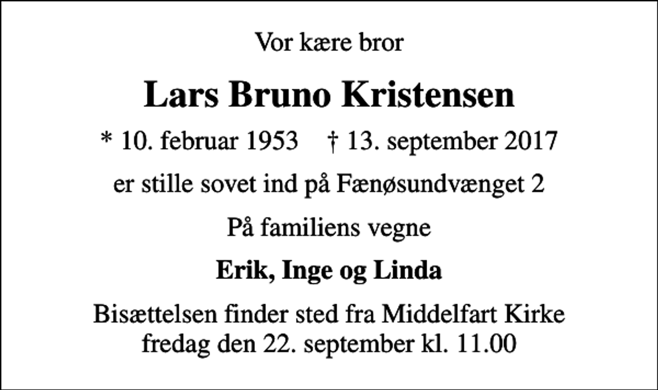 <p>Vor kære bror<br />Lars Bruno Kristensen<br />* 10. februar 1953 ✝ 13. september 2017<br />er stille sovet ind på Fænøsundvænget 2<br />På familiens vegne<br />Erik, Inge og Linda<br />Bisættelsen finder sted fra Middelfart Kirke fredag den 22. september kl. 11.00</p>