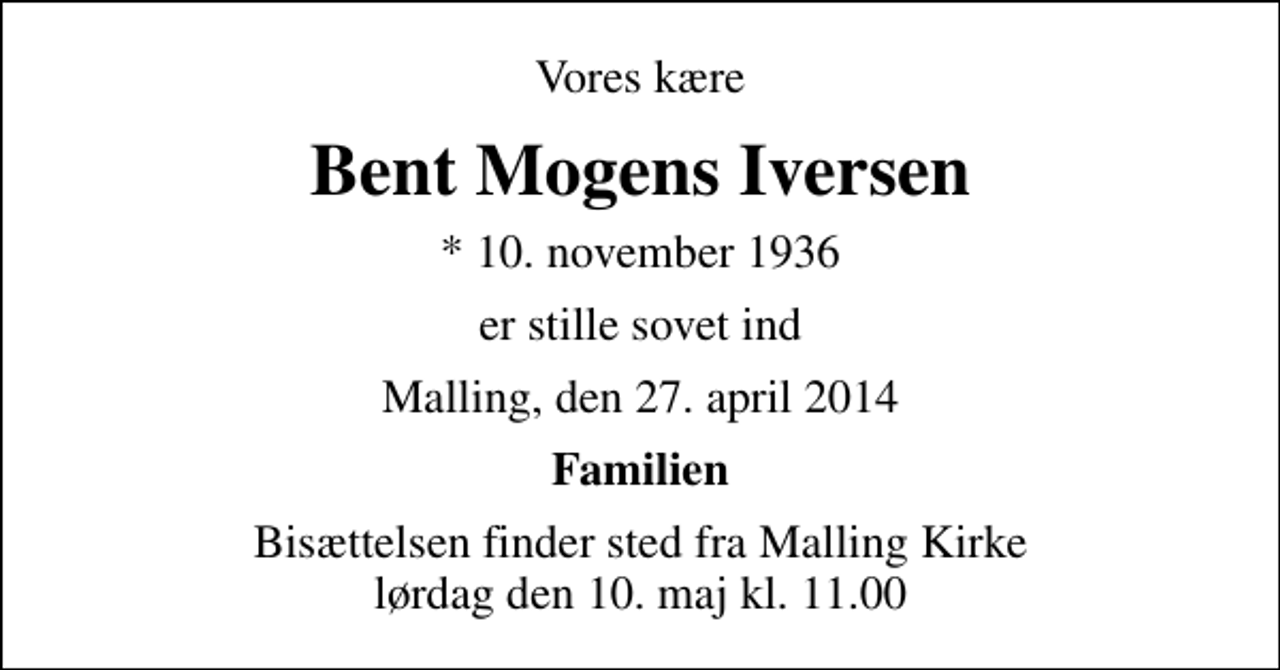 <p>Vores kære<br />Bent Mogens Iversen<br />* 10. november 1936<br />er stille sovet ind<br />Malling, den 27. april 2014<br />Familien<br />Bisættelsen finder sted fra Malling Kirke lørdag den 10. maj kl. 11.00</p>