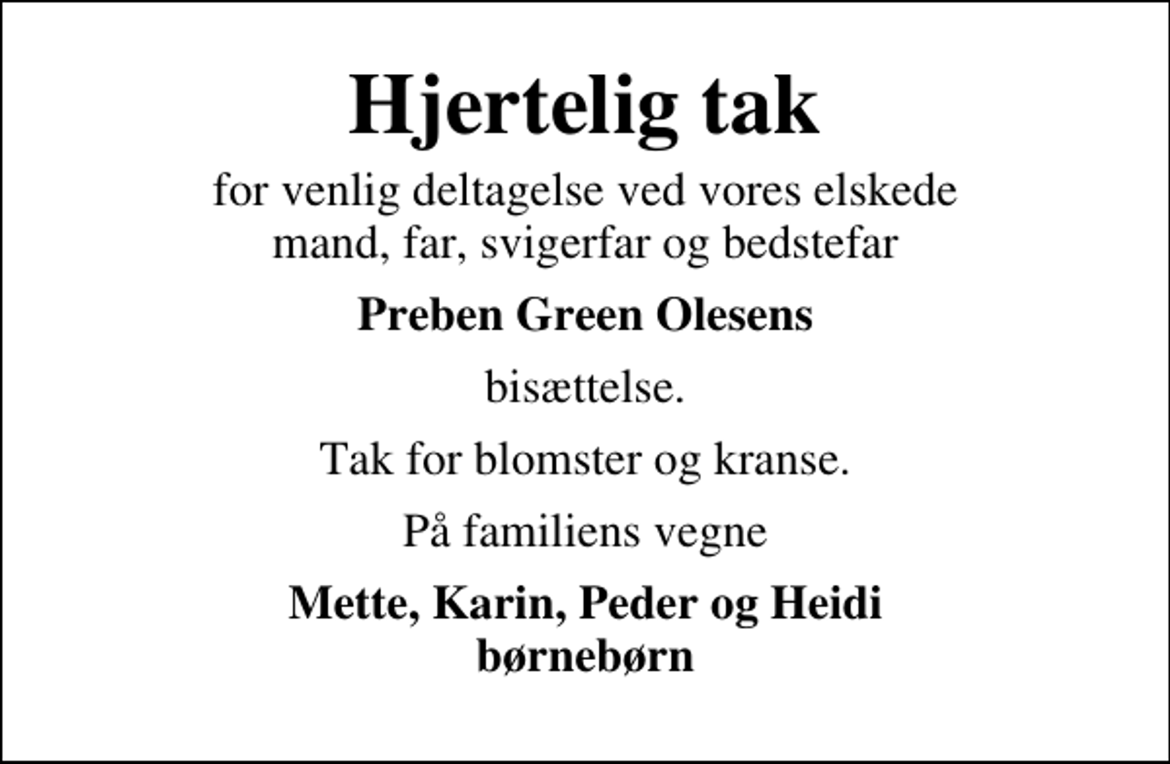 <p>Hjertelig tak<br />for venlig deltagelse ved vores elskede mand, far, svigerfar og bedstefar<br />Preben Green Olesens<br />bisættelse.<br />Tak for blomster og kranse.<br />På familiens vegne<br />Mette, Karin, Peder og Heidi børnebørn</p>