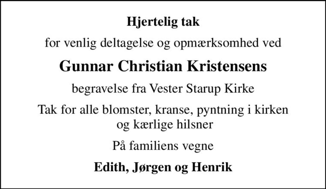 Hjertelig tak
for venlig deltagelse og opmærksomhed ved
Gunnar Christian Kristensens
begravelse fra Vester Starup Kirke
Tak for alle blomster, kranse, pyntning i kirken  og kærlige hilsner
På familiens vegne
Edith, Jørgen og Henrik