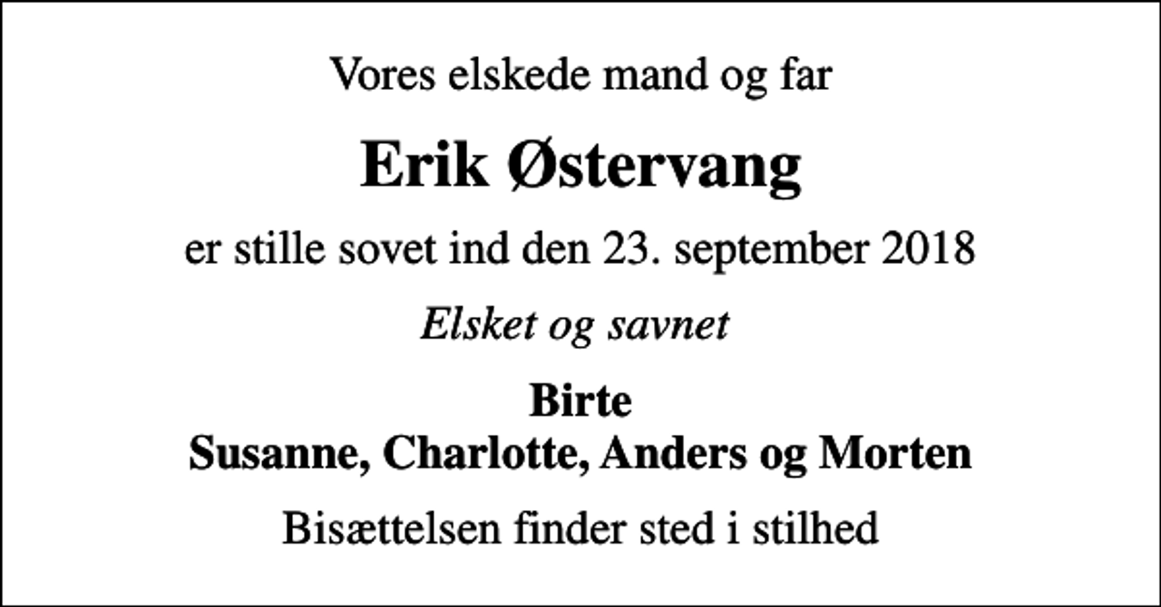 <p>Vores elskede mand og far<br />Erik Østervang<br />er stille sovet ind den 23. september 2018<br />Elsket og savnet<br />Birte Susanne, Charlotte, Anders og Morten<br />Bisættelsen finder sted i stilhed</p>