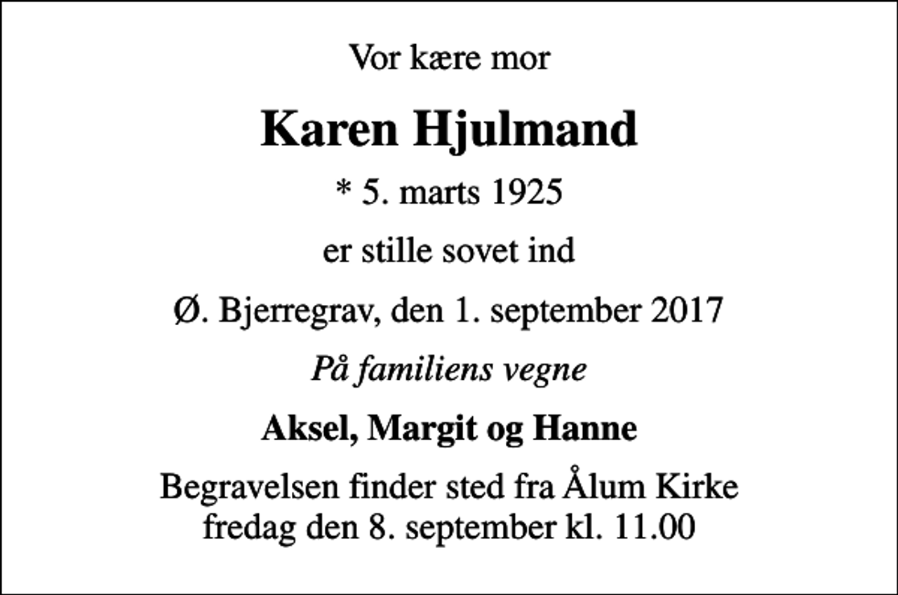 <p>Vor kære mor<br />Karen Hjulmand<br />* 5. marts 1925<br />er stille sovet ind<br />Ø. Bjerregrav, den 1. september 2017<br />På familiens vegne<br />Aksel, Margit og Hanne<br />Begravelsen finder sted fra Ålum Kirke fredag den 8. september kl. 11.00</p>