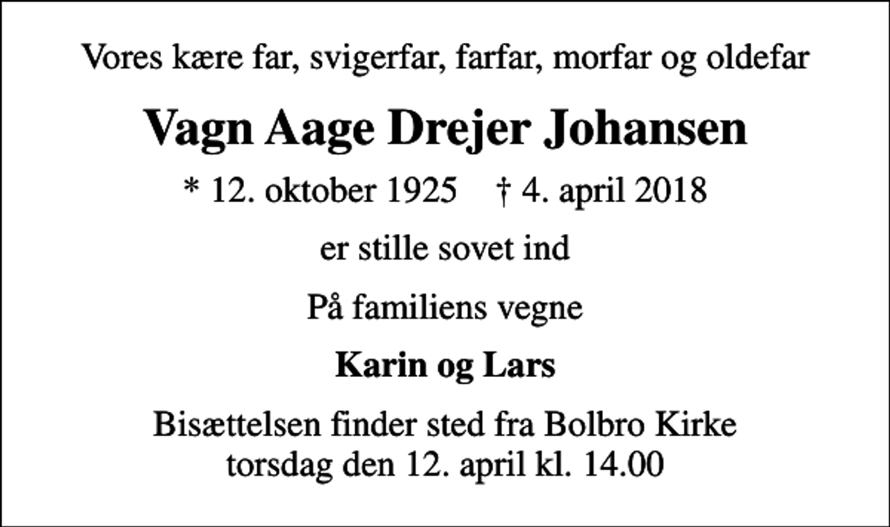 <p>Vores kære far, svigerfar, farfar, morfar og oldefar<br />Vagn Aage Drejer Johansen<br />* 12. oktober 1925 ✝ 4. april 2018<br />er stille sovet ind<br />På familiens vegne<br />Karin og Lars<br />Bisættelsen finder sted fra Bolbro Kirke torsdag den 12. april kl. 14.00</p>