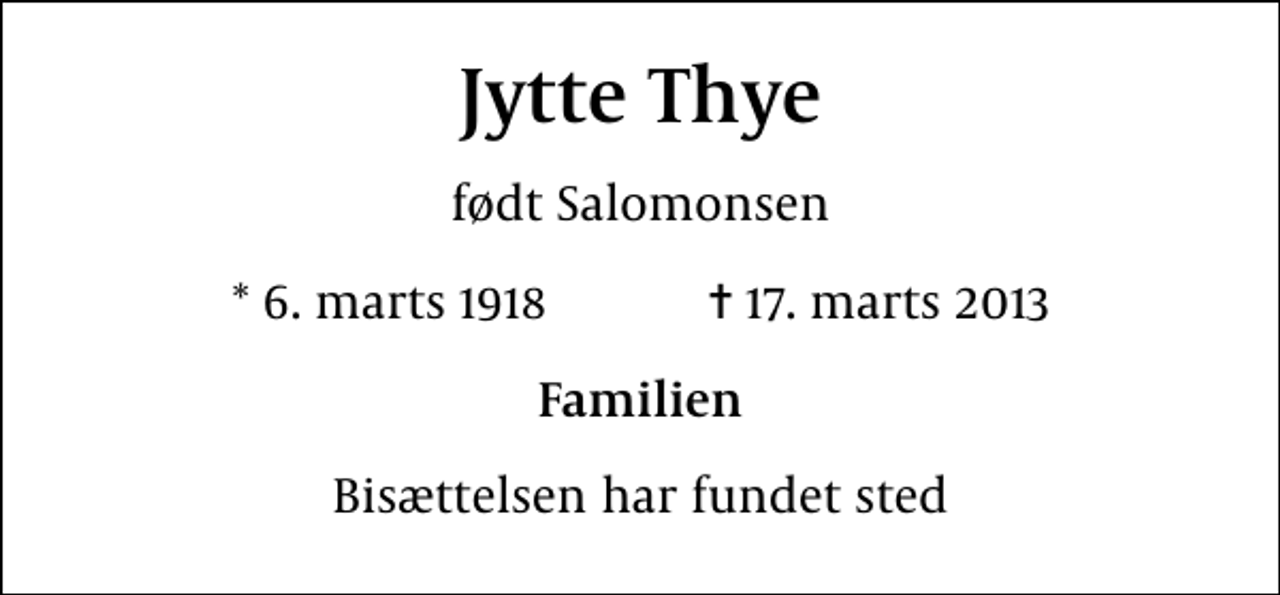<p>Jytte Thye<br />født Salomonsen<br />* 6. marts 1918 ✝ 17. marts 2013<br />Familien<br />Bisættelsen har fundet sted</p>
