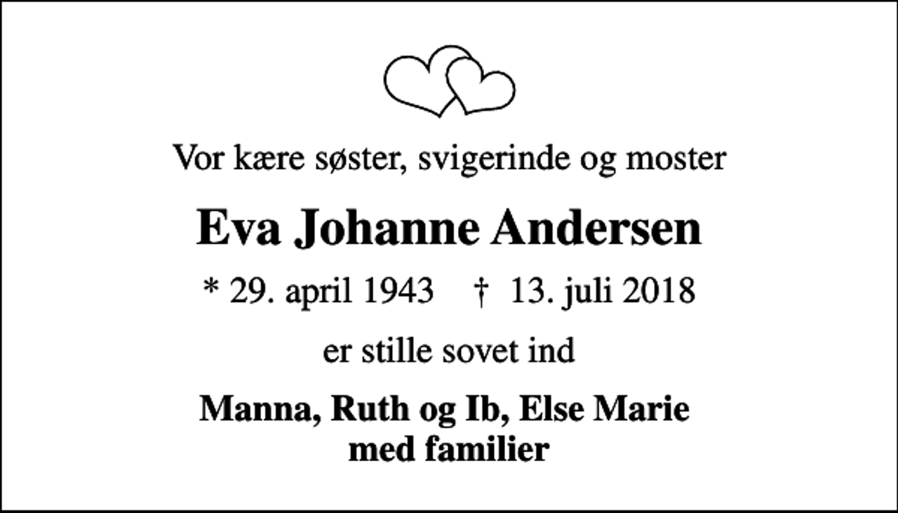 <p>Vor kære søster, svigerinde og moster<br />Eva Johanne Andersen<br />* 29. april 1943 ✝ 13. juli 2018<br />er stille sovet ind<br />Manna, Ruth og Ib, Else Marie med familier</p>