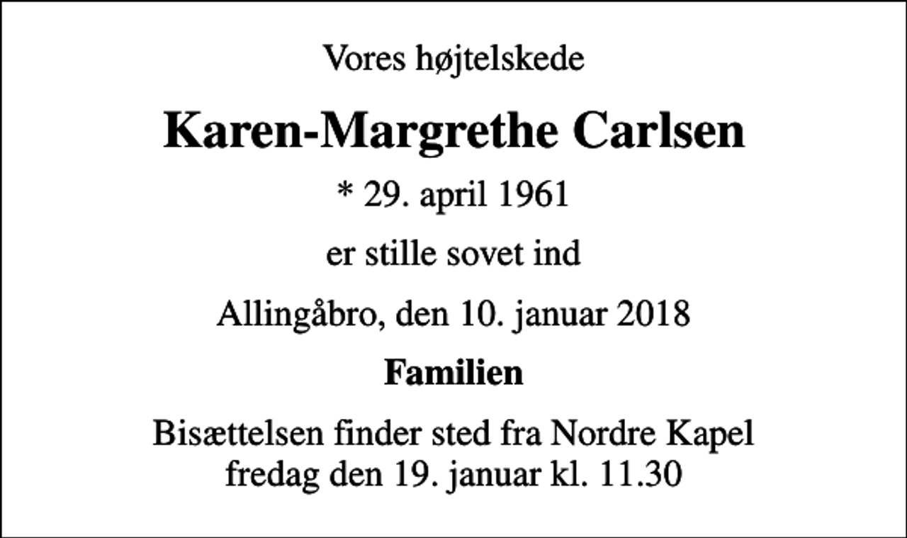 <p>Vores højtelskede<br />Karen-Margrethe Carlsen<br />* 29. april 1961<br />er stille sovet ind<br />Allingåbro, den 10. januar 2018<br />Familien<br />Bisættelsen finder sted fra Nordre Kapel fredag den 19. januar kl. 11.30</p>