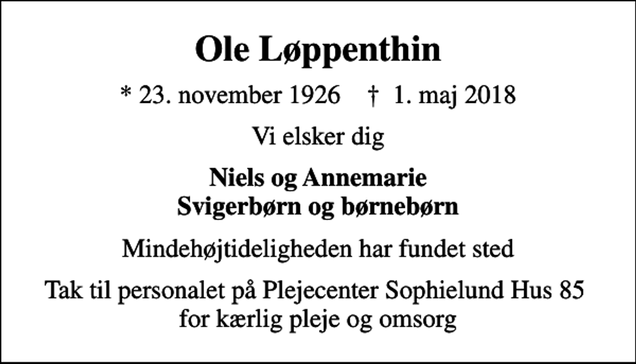 <p>Ole Løppenthin<br />* 23. november 1926 ✝ 1. maj 2018<br />Vi elsker dig<br />Niels og Annemarie Svigerbørn og børnebørn<br />Mindehøjtideligheden har fundet sted<br />Tak til personalet på Plejecenter Sophielund Hus 85 for kærlig pleje og omsorg</p>