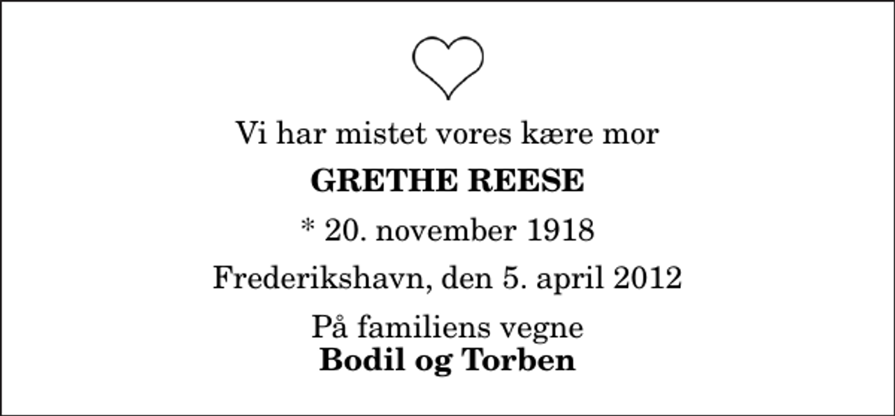 <p>Vi har mistet vores kære mor<br />Grethe Reese<br />* 20. november 1918<br />Frederikshavn, den 5. april 2012<br />På familiens vegne<br />Bodil og Torben</p>