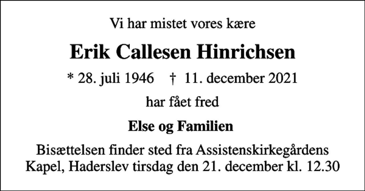 <p>Vi har mistet vores kære<br />Erik Callesen Hinrichsen<br />* 28. juli 1946 ✝ 11. december 2021<br />har fået fred<br />Else og Familien<br />Bisættelsen finder sted fra Assistenskirkegårdens Kapel, Haderslev tirsdag den 21. december kl. 12.30</p>