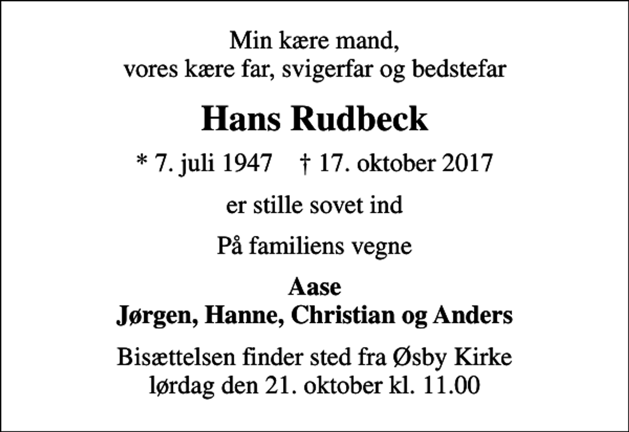 <p>Min kære mand, vores kære far, svigerfar og bedstefar<br />Hans Rudbeck<br />* 7. juli 1947 ✝ 17. oktober 2017<br />er stille sovet ind<br />På familiens vegne<br />Aase Jørgen, Hanne, Christian og Anders<br />Bisættelsen finder sted fra Øsby Kirke lørdag den 21. oktober kl. 11.00</p>