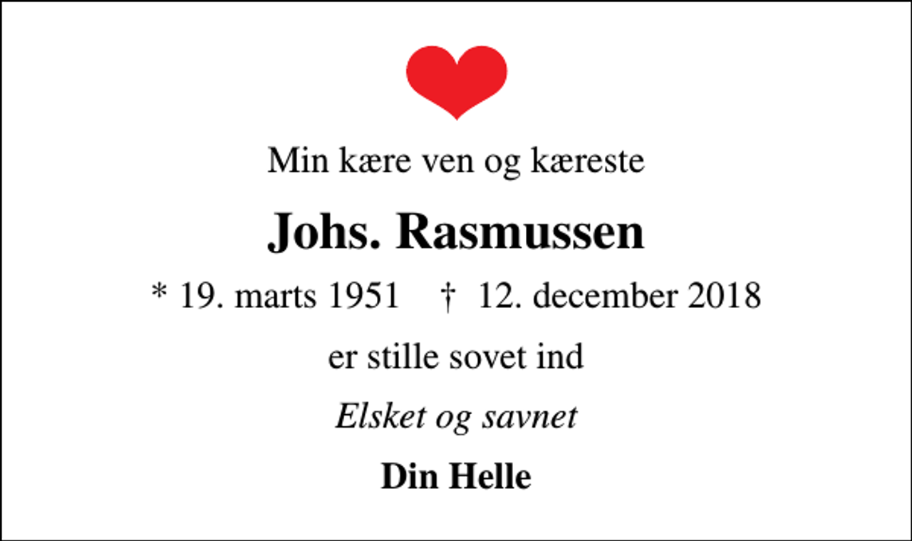 <p>Min kære ven og kæreste<br />Johs. Rasmussen<br />* 19. marts 1951 ✝ 12. december 2018<br />er stille sovet ind<br />Elsket og savnet<br />Din Helle</p>