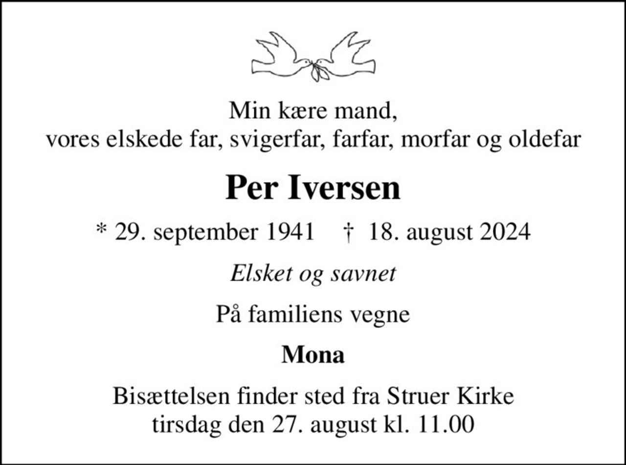 Min kære mand, vores elskede far, svigerfar, farfar, morfar og oldefar
Per Iversen
* 29. september 1941    ✝ 18. august 2024
Elsket og savnet
På familiens vegne
Mona
Bisættelsen finder sted fra Struer Kirke  tirsdag den 27. august kl. 11.00