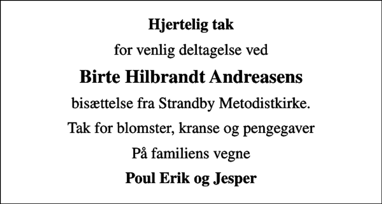 <p>Hjertelig tak<br />for venlig deltagelse ved<br />Birte Hilbrandt Andreasens<br />bisættelse fra Strandby Metodistkirke.<br />Tak for blomster, kranse og pengegaver<br />På familiens vegne<br />Poul Erik og Jesper</p>