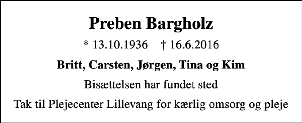 <p>Preben Bargholz<br />* 13.10.1936 ✝ 16.6.2016<br />Britt, Carsten, Jørgen, Tina og Kim<br />Bisættelsen har fundet sted<br />Tak til Plejecenter Lillevang for kærlig omsorg og pleje</p>