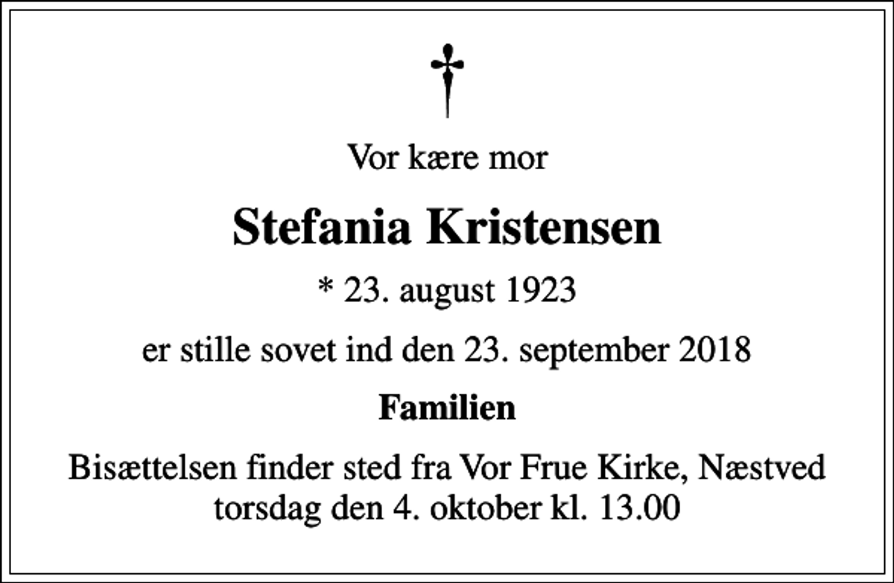 <p>Vor kære mor<br />Stefania Kristensen<br />* 23. august 1923<br />er stille sovet ind den 23. september 2018<br />Familien<br />Bisættelsen finder sted fra Vor Frue Kirke, Næstved torsdag den 4. oktober kl. 13.00</p>