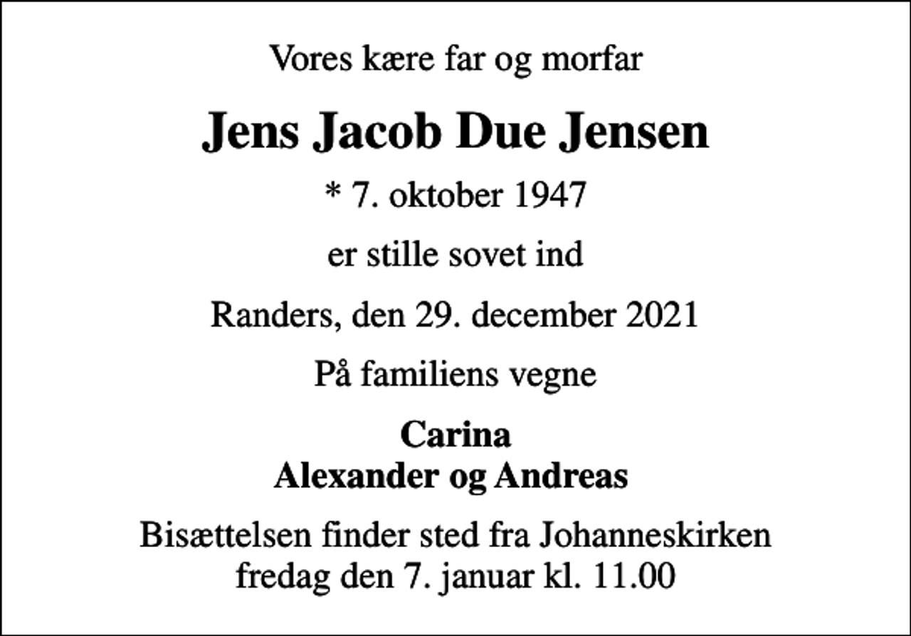 <p>Vores kære far og morfar<br />Jens Jacob Due Jensen<br />* 7. oktober 1947<br />er stille sovet ind<br />Randers, den 29. december 2021<br />På familiens vegne<br />Carina Alexander og Andreas<br />Bisættelsen finder sted fra Johanneskirken fredag den 7. januar kl. 11.00</p>